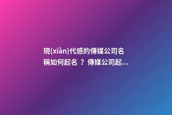 現(xiàn)代感的傳媒公司名稱如何起名？傳媒公司起名大全-第1張-公司起名-玄機(jī)派